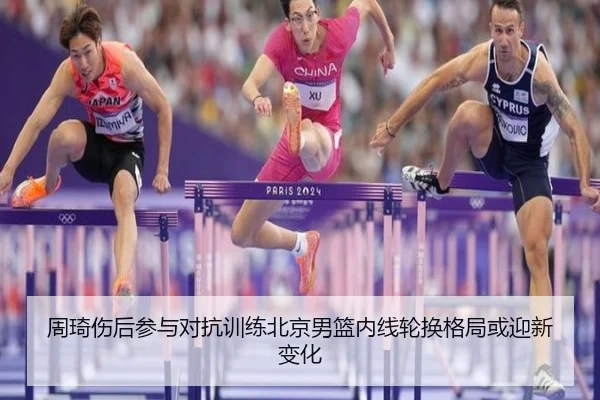 周琦伤后参与对抗训练北京男篮内线轮换格局或迎新变化