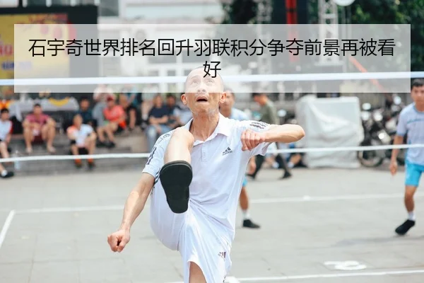 石宇奇世界排名回升羽联积分争夺前景再被看好