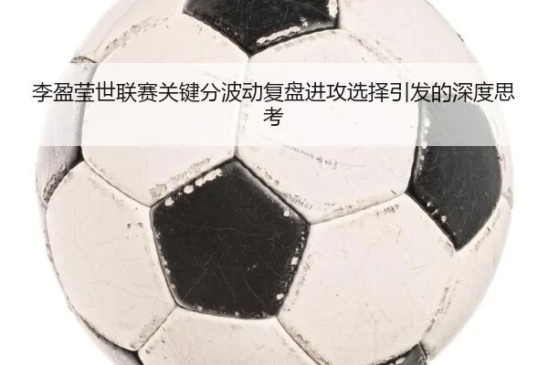 李盈莹世联赛关键分波动复盘进攻选择引发的深度思考