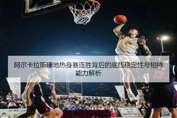 阿尔卡拉斯硬地热身赛连胜背后的底线稳定性与相持能力解析