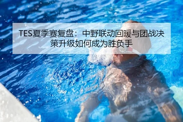 TES夏季赛复盘：中野联动回暖与团战决策升级如何成为胜负手