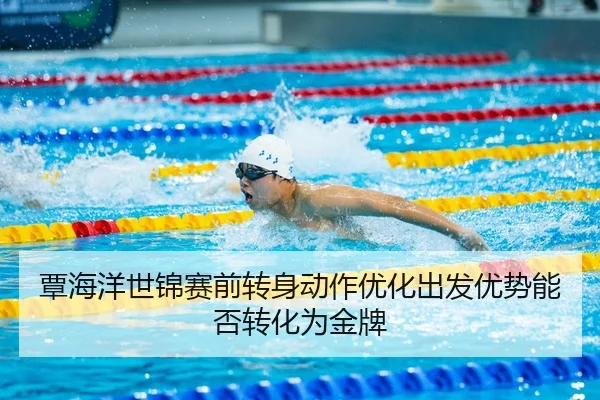 覃海洋世锦赛前转身动作优化出发优势能否转化为金牌