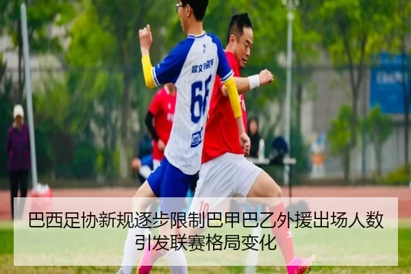 巴西足协新规逐步限制巴甲巴乙外援出场人数引发联赛格局变化